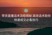 带货直播话术流程揭秘 高效话术助你快速成交必看技巧