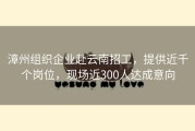 漳州组织企业赴云南招工，提供近千个岗位，现场近300人达成意向