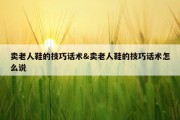 卖老人鞋的技巧话术&amp;卖老人鞋的技巧话术怎么说