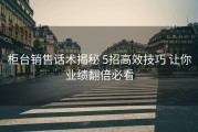 柜台销售话术揭秘 5招高效技巧 让你业绩翻倍必看