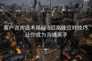 客户咨询话术揭秘 5招高效应对技巧 让你成为沟通高手