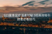 2023夏季足疗话术揭秘 5招高效吸引顾客必看技巧