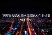 卫浴销售话术揭秘 掌握这5招 业绩翻倍不是梦