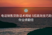 电话销售贷款话术揭秘 5招高效技巧助你业绩翻倍
