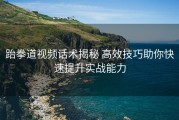 跆拳道视频话术揭秘 高效技巧助你快速提升实战能力