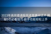 2023年高效邀请股民进直播间话术 揭秘5个必看技巧 新手也能轻松上手