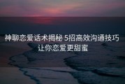 神聊恋爱话术揭秘 5招高效沟通技巧 让你恋爱更甜蜜