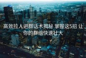 高效拉人进群话术揭秘 掌握这5招 让你的群组快速壮大