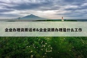 企业办理资质话术&amp;企业资质办理是什么工作