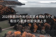2023年高效色粉引流话术揭秘 5个必看技巧 新手也能快速上手