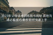 2023年父母话术训练图书揭秘 高效沟通必看技巧 新手如何快速上手