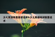 少儿英语销售需求话术&amp;少儿英语培训销售话术