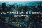 2023年聊天话术宝典下载 揭秘高效沟通的10大秘诀