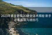 2023年素金转变3D硬金话术揭秘 新手必看高效沟通技巧