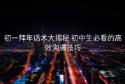 初一拜年话术大揭秘 初中生必看的高效沟通技巧