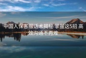 中国人保客服话术揭秘 掌握这5招 高效沟通不再难