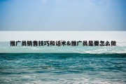 推广员销售技巧和话术&amp;推广员是要怎么做