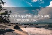 免费撩妹话术app揭秘 5招高效攻略 让你轻松俘获芳心