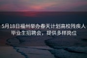 5月18日福州举办春天计划高校残疾人毕业生招聘会，提供多样岗位