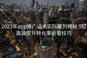 2023年app推广话术实际案列揭秘 5招高效提升转化率必看技巧