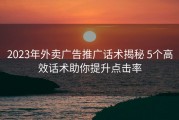 2023年外卖广告推广话术揭秘 5个高效话术助你提升点击率