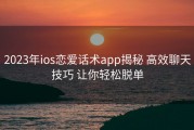 2023年ios恋爱话术app揭秘 高效聊天技巧 让你轻松脱单