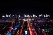 吴有前北京找工作遇良机，近百家企业设岗揽才