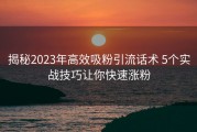 揭秘2023年高效吸粉引流话术 5个实战技巧让你快速涨粉