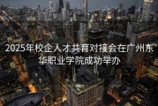 2025年校企人才共育对接会在广州东华职业学院成功举办