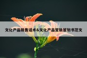 文化产品销售话术&amp;文化产品营销策划书范文
