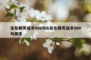 交友聊天话术900句&amp;交友聊天话术900句男生