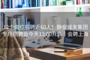 12个岗位招聘近60人！静安城发集团专场招聘会今天13:00开启丨会聘上海