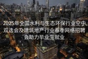 2025年全国水利与生态环保行业空中双选会及建筑地产行业春季网络招聘会助力毕业生就业