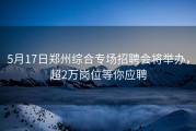 5月17日郑州综合专场招聘会将举办，超2万岗位等你应聘
