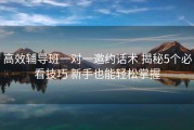 高效辅导班一对一邀约话术 揭秘5个必看技巧 新手也能轻松掌握