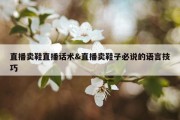 直播卖鞋直播话术&amp;直播卖鞋子必说的语言技巧
