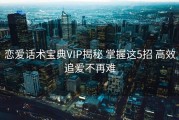 恋爱话术宝典VIP揭秘 掌握这5招 高效追爱不再难