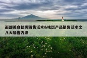 面部美白祛斑销售话术&amp;祛斑产品销售话术之八大销售方法