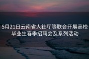5月21日云南省人社厅等联合开展高校毕业生春季招聘会及系列活动