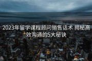 2023年留学课程顾问销售话术 揭秘高效沟通的5大秘诀