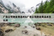 广告公司跑业务话术&amp;广告公司跑业务话术怎么说