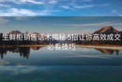 生鲜柜销售话术揭秘 5招让你高效成交必看技巧