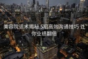 美容院话术揭秘 5招高效沟通技巧 让你业绩翻倍