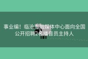 事业编！临沧市融媒体中心面向全国公开招聘2名播音员主持人