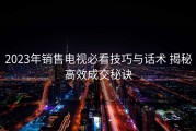 2023年销售电视必看技巧与话术 揭秘高效成交秘诀