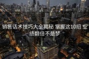 销售话术技巧大全揭秘 掌握这10招 业绩翻倍不是梦