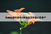 保健品邀约话术&amp;保健品怎样邀约新客户