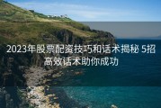 2023年股票配资技巧和话术揭秘 5招高效话术助你成功
