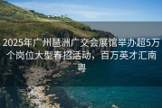 2025年广州琶洲广交会展馆举办超5万个岗位大型春招活动，百万英才汇南粤
