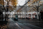 青海鲜食惠商贸有限公司招聘信息，含收银、散称区岗位详情
